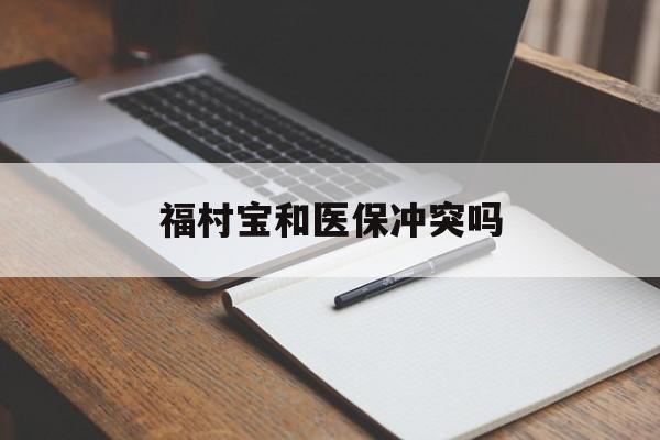 晋中最新福村宝和医保冲突吗方法分析(最方便真实的晋中福村宝报销比例有多少方法)