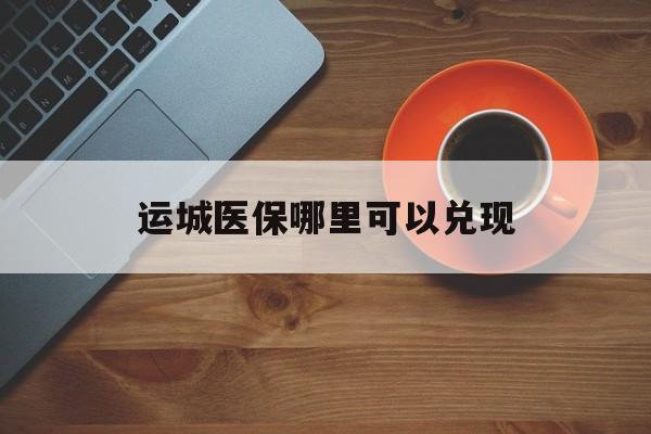 晋中最新运城医保哪里可以兑现方法分析(最方便真实的晋中运城医保局在哪里方法)